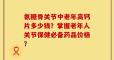 氨糖骨关节中老年高钙片多少钱？掌握老年人关节保健必备药品价格？
