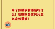 用了氨糖软骨素后吃什么？氨糖软骨素钙片怎么吃效果好？