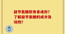 益节氨糖软骨素成份？了解益节氨糖的成分及功效？