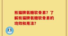 熊猫牌氨糖软骨素？了解熊猫牌氨糖软骨素的功效和用法？