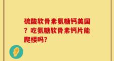 硫酸软骨素氨糖钙美国？吃氨糖软骨素钙片能爬楼吗？