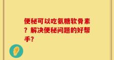 便秘可以吃氨糖软骨素？解决便秘问题的好帮手？