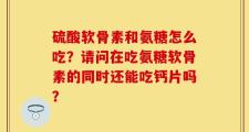 硫酸软骨素和氨糖怎么吃？请问在吃氨糖软骨素的同时还能吃钙片吗？