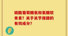 硫酸葡萄糖氨和氨糖软骨素？关于关节保健的有效成分？