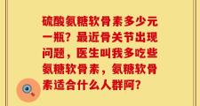 硫酸氨糖软骨素多少元一瓶？最近骨关节出现问题，医生叫我多吃些氨糖软骨素，氨糖软骨素适合什么人群阿？