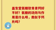 盖生堂氨糖软骨素钙好不好？氨糖的功效与作用是什么呀，类似于钙片吗？