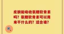 皮肤能吸收氨糖软骨素吗？氨糖软骨素可以用来干什么的？适合谁？