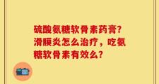 硫酸氨糖软骨素药膏？滑膜炎怎么治疗，吃氨糖软骨素有效么？