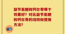 益节氨糖和钙尔奇哪个效果好？对比益节氨糖和钙尔奇的功效和使用方法？
