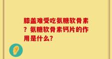膝盖难受吃氨糖软骨素？氨糖软骨素钙片的作用是什么？