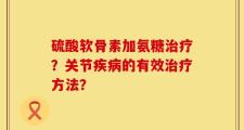 硫酸软骨素加氨糖治疗？关节疾病的有效治疗方法？