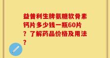 益普利生牌氨糖软骨素钙片多少钱一瓶60片？了解药品价格及用法？