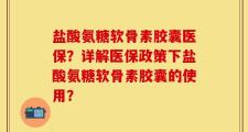 盐酸氨糖软骨素胶囊医保？详解医保政策下盐酸氨糖软骨素胶囊的使用？