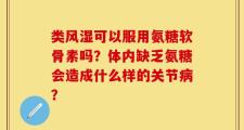 类风湿可以服用氨糖软骨素吗？体内缺乏氨糖会造成什么样的关节病？