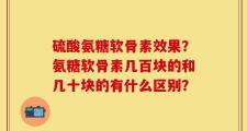 硫酸氨糖软骨素效果？氨糖软骨素几百块的和几十块的有什么区别？