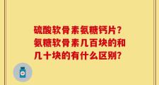 硫酸软骨素氨糖钙片？氨糖软骨素几百块的和几十块的有什么区别？