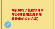 哺乳期吃了氨糖软骨素咋办(哺乳期食用氨糖软骨素的应对方案)