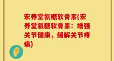 宏养堂氨糖软骨素(宏养堂氨糖软骨素：增强关节健康，缓解关节疼痛)