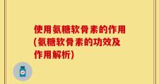 使用氨糖软骨素的作用(氨糖软骨素的功效及作用解析)