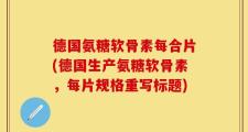 德国氨糖软骨素每合片(德国生产氨糖软骨素，每片规格重写标题)