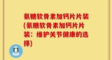 氨糖软骨素加钙片片装(氨糖软骨素加钙片片装：维护关节健康的选择)