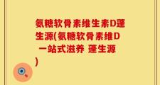 氨糖软骨素维生素D蓬生源(氨糖软骨素维D 一站式滋养 蓬生源)