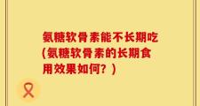 氨糖软骨素能不长期吃(氨糖软骨素的长期食用效果如何？)
