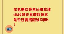 吃氨糖软骨素还用吃维dk片吗吃氨糖软骨素是否还需搭配维D和K？