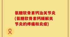 氨糖软骨素钙治关节炎(氨糖软骨素钙缓解关节炎的疼痛和炎症)