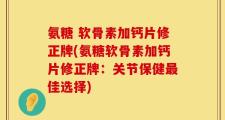 氨糖 软骨素加钙片修正牌(氨糖软骨素加钙片修正牌：关节保健最佳选择)