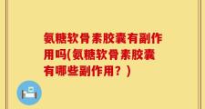 氨糖软骨素胶囊有副作用吗(氨糖软骨素胶囊有哪些副作用？)