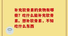 补充软骨素的食物有哪些？吃什么能补充软骨素。想补软骨素，不知吃什么东西