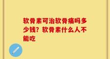 软骨素可治软骨痛吗多少钱？软骨素什么人不能吃