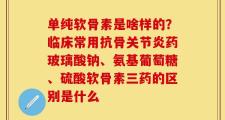 单纯软骨素是啥样的？临床常用抗骨关节炎药玻璃酸钠、氨基葡萄糖、硫酸软骨素三药的区别是什么