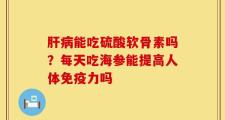 肝病能吃硫酸软骨素吗？每天吃海参能提高人体免疫力吗