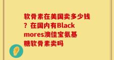 软骨素在美国卖多少钱？在国内有Blackmores澳佳宝氨基糖软骨素卖吗