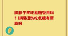 脚脖子疼吃氨糖管用吗？脚踝扭伤吃氨糖有帮助吗