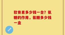 软骨素多少钱一合？氨糖的作用，氨糖多少钱一盒