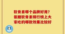 软骨素哪个品牌好用？氨糖软骨素排行榜上大家吃的哪款效果比较好