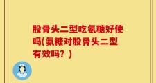 股骨头二型吃氨糖好使吗(氨糖对股骨头二型有效吗？)