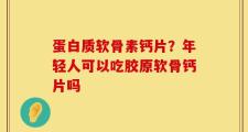 蛋白质软骨素钙片？年轻人可以吃胶原软骨钙片吗