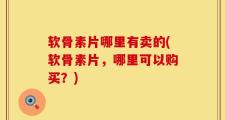 软骨素片哪里有卖的(软骨素片，哪里可以购买？)