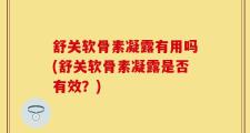 舒关软骨素凝露有用吗(舒关软骨素凝露是否有效？)