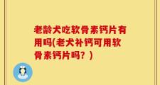 老龄犬吃软骨素钙片有用吗(老犬补钙可用软骨素钙片吗？)
