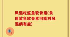 风湿吃鲨鱼软骨素(食用鲨鱼软骨素可能对风湿病有益)