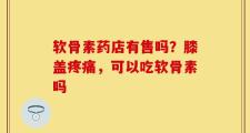 软骨素药店有售吗？膝盖疼痛，可以吃软骨素吗