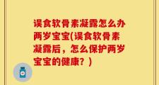 误食软骨素凝露怎么办两岁宝宝(误食软骨素凝露后，怎么保护两岁宝宝的健康？)