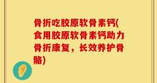 骨折吃胶原软骨素钙(食用胶原软骨素钙助力骨折康复，长效养护骨骼)