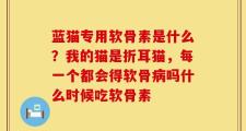 蓝猫专用软骨素是什么？我的猫是折耳猫，每一个都会得软骨病吗什么时候吃软骨素