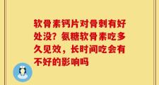 软骨素钙片对骨刺有好处没？氨糖软骨素吃多久见效，长时间吃会有不好的影响吗